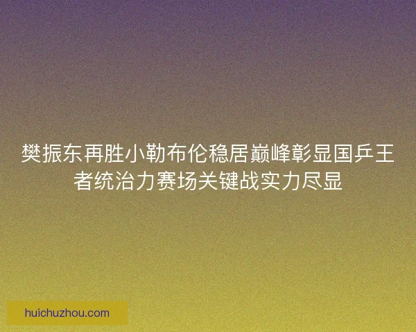 樊振东再胜小勒布伦稳居巅峰彰显国乒王者统治力赛场关键战实力尽显 樊振东再胜小勒布伦稳居巅峰彰显国乒王者统治力赛场关键战实力尽显