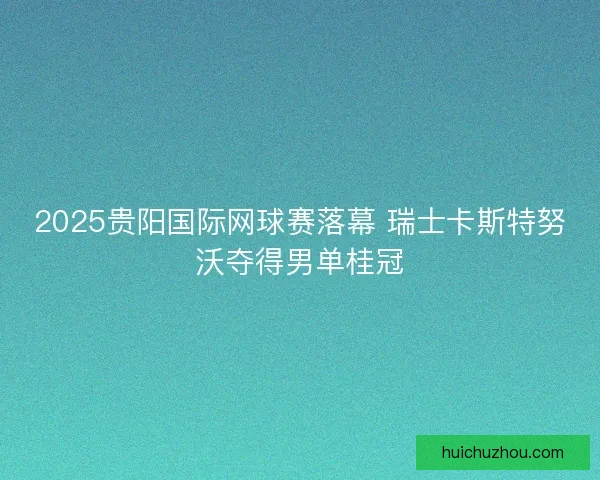 2025贵阳国际网球赛落幕 瑞士卡斯特努沃夺得男单桂冠