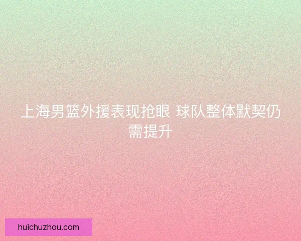 上海男篮外援表现抢眼 球队整体默契仍需提升