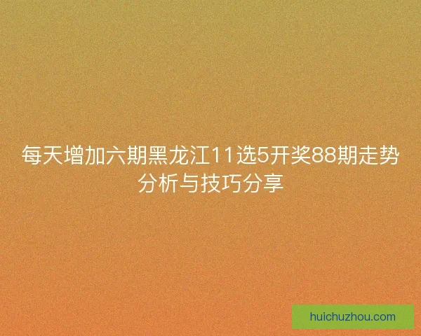 每天增加六期黑龙江11选5开奖88期走势分析与技巧分享