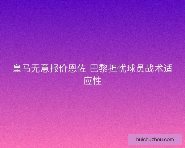 皇马无意报价恩佐 巴黎担忧球员战术适应性 皇马无意报价恩佐 巴黎担忧球员战术适应性
