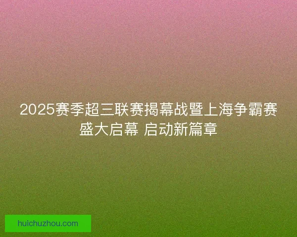 2025赛季超三联赛揭幕战暨上海争霸赛盛大启幕 启动新篇章