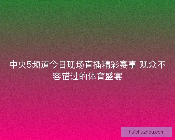 中央5频道今日现场直播精彩赛事 观众不容错过的体育盛宴