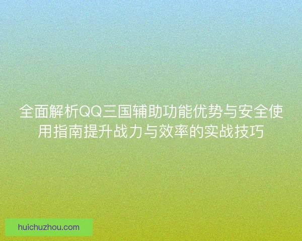 全面解析QQ三国辅助功能优势与安全使用指南提升战力与效率的实战技巧
