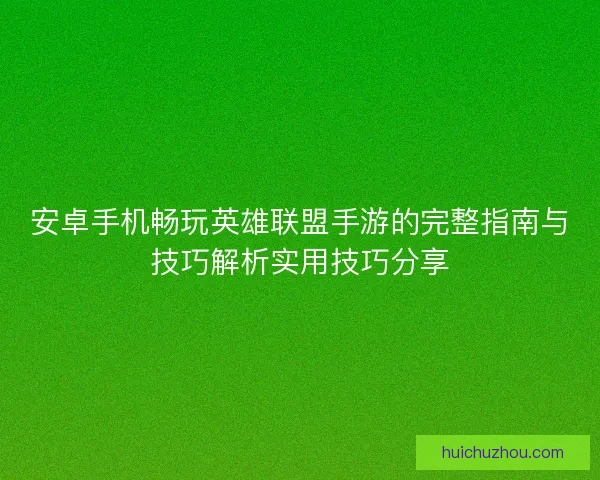 安卓手机畅玩英雄联盟手游的完整指南与技巧解析实用技巧分享