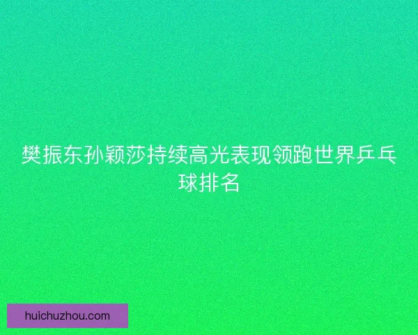 樊振东孙颖莎持续高光表现领跑世界乒乓球排名 樊振东孙颖莎持续高光表现领跑世界乒乓球排名