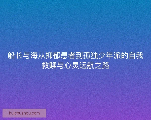 船长与海从抑郁患者到孤独少年派的自我救赎与心灵远航之路