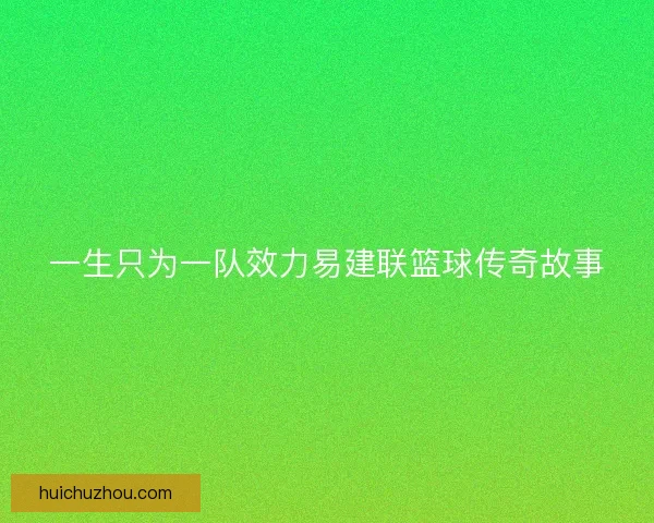 一生只为一队效力易建联篮球传奇故事 一生只为一队效力易建联篮球传奇故事