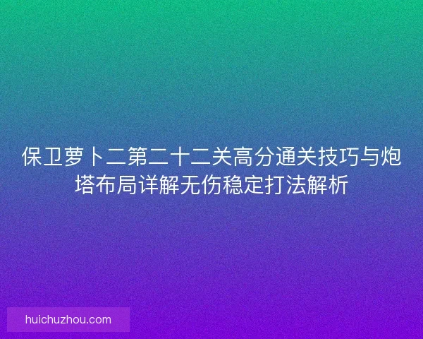保卫萝卜二第二十二关高分通关技巧与炮塔布局详解无伤稳定打法解析 保卫萝卜二第二十二关高分通关技巧与炮塔布局详解无伤稳定打法解析