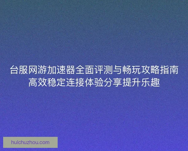 台服网游加速器全面评测与畅玩攻略指南高效稳定连接体验分享提升乐趣