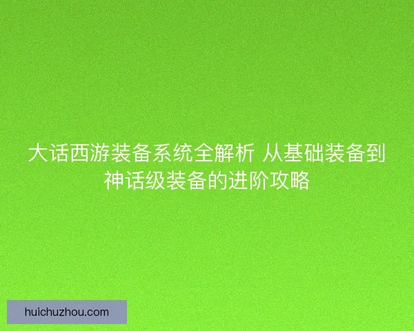 大话西游装备系统全解析 从基础装备到神话级装备的进阶攻略 大话西游装备系统全解析 从基础装备到神话级装备的进阶攻略