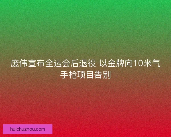 庞伟宣布全运会后退役 以金牌向10米气手枪项目告别 庞伟宣布全运会后退役 以金牌向10米气手枪项目告别