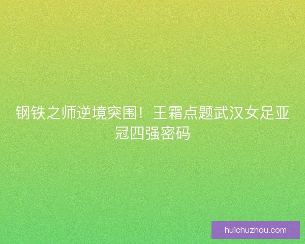 钢铁之师逆境突围！王霜点题武汉女足亚冠四强密码