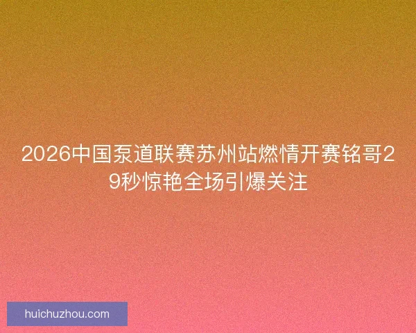 2026中国泵道联赛苏州站燃情开赛铭哥29秒惊艳全场引爆关注