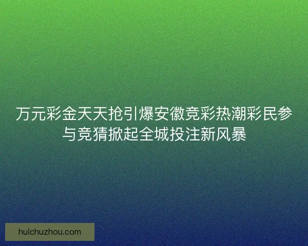 万元彩金天天抢引爆安徽竞彩热潮彩民参与竞猜掀起全城投注新风暴 万元彩金天天抢引爆安徽竞彩热潮彩民参与竞猜掀起全城投注新风暴