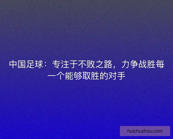 中国足球:专注于不败之路,力争战胜每一个能够取胜的对手 中国足球:专注于不败之路,力争战胜每一个能够取胜的对手