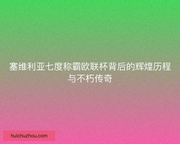 塞维利亚七度称霸欧联杯背后的辉煌历程与不朽传奇