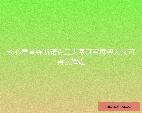 赵心童首夺斯诺克三大赛冠军展望未来可再创辉煌