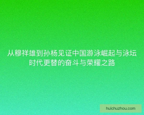 从穆祥雄到孙杨见证中国游泳崛起与泳坛时代更替的奋斗与荣耀之路 从穆祥雄到孙杨见证中国游泳崛起与泳坛时代更替的奋斗与荣耀之路
