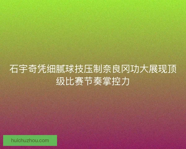 石宇奇凭细腻球技压制奈良冈功大展现顶级比赛节奏掌控力