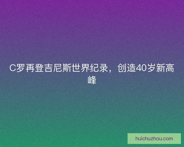 C罗再登吉尼斯世界纪录,创造40岁新高峰 C罗再登吉尼斯世界纪录,创造40岁新高峰