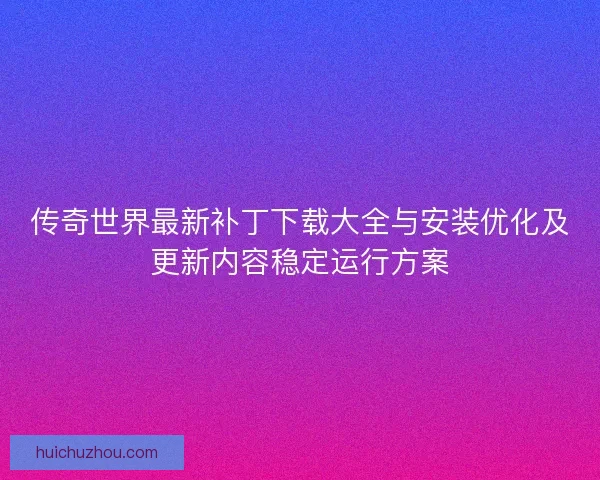 传奇世界最新补丁下载大全与安装优化及更新内容稳定运行方案