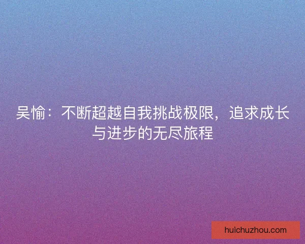 吴愉:不断超越自我挑战极限,追求成长与进步的无尽旅程 吴愉:不断超越自我挑战极限,追求成长与进步的无尽旅程