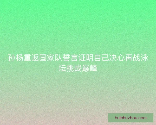 孙杨重返国家队誓言证明自己决心再战泳坛挑战巅峰 孙杨重返国家队誓言证明自己决心再战泳坛挑战巅峰