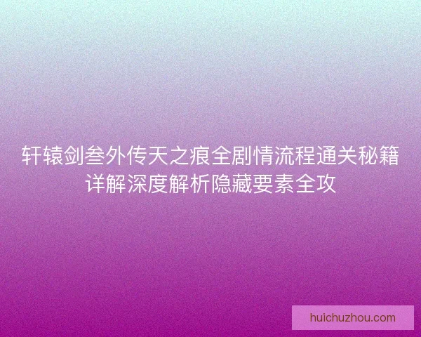 轩辕剑叁外传天之痕全剧情流程通关秘籍详解深度解析隐藏要素全攻 轩辕剑叁外传天之痕全剧情流程通关秘籍详解深度解析隐藏要素全攻