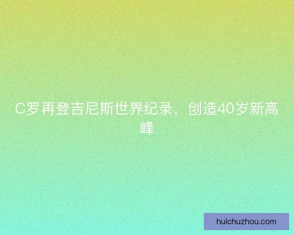 C罗再登吉尼斯世界纪录,创造40岁新高峰 C罗再登吉尼斯世界纪录,创造40岁新高峰