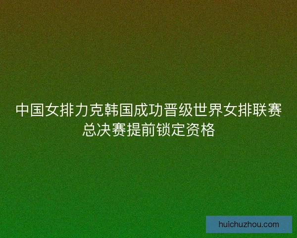 中国女排力克韩国成功晋级世界女排联赛总决赛提前锁定资格 中国女排力克韩国成功晋级世界女排联赛总决赛提前锁定资格
