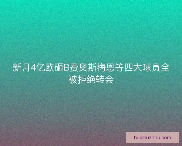 新月4亿欧砸B费奥斯梅恩等四大球员全被拒绝转会 新月4亿欧砸B费奥斯梅恩等四大球员全被拒绝转会