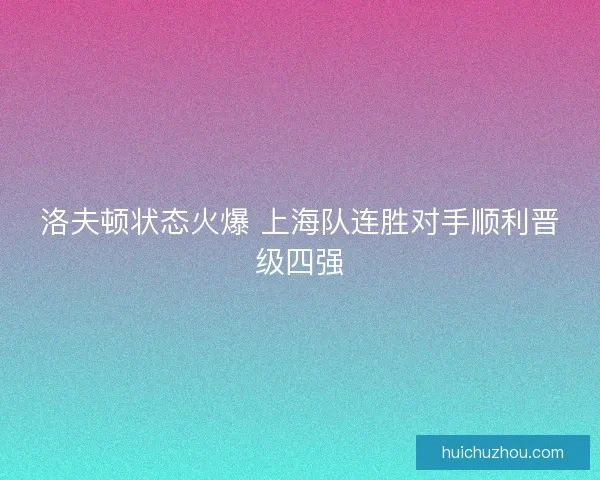 洛夫顿状态火爆 上海队连胜对手顺利晋级四强 洛夫顿状态火爆 上海队连胜对手顺利晋级四强