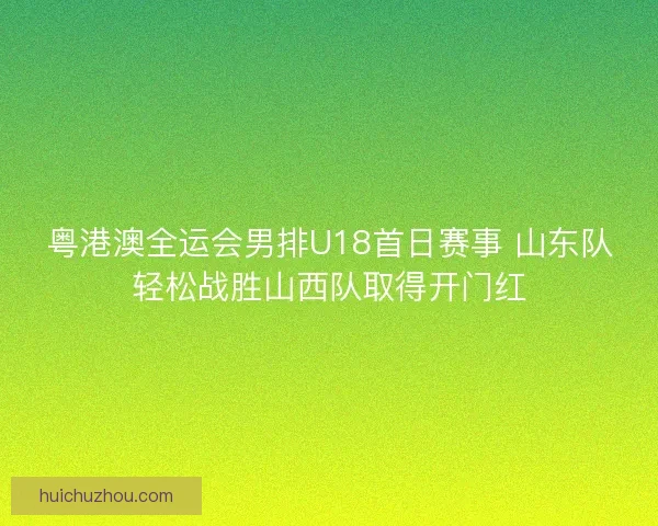 粤港澳全运会男排U18首日赛事 山东队轻松战胜山西队取得开门红