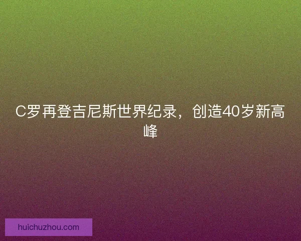 C罗再登吉尼斯世界纪录,创造40岁新高峰 C罗再登吉尼斯世界纪录,创造40岁新高峰