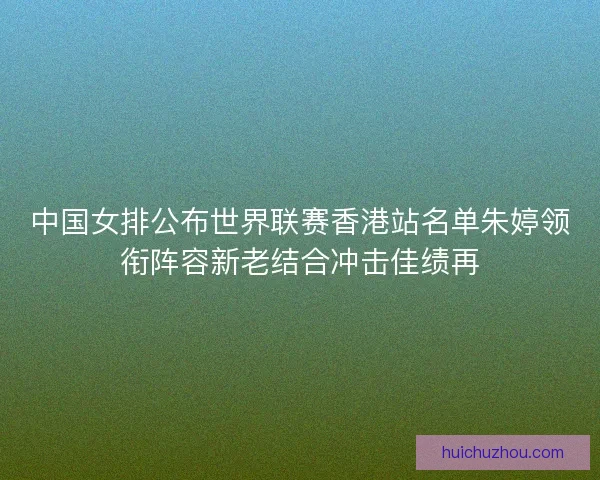 中国女排公布世界联赛香港站名单朱婷领衔阵容新老结合冲击佳绩再 中国女排公布世界联赛香港站名单朱婷领衔阵容新老结合冲击佳绩再