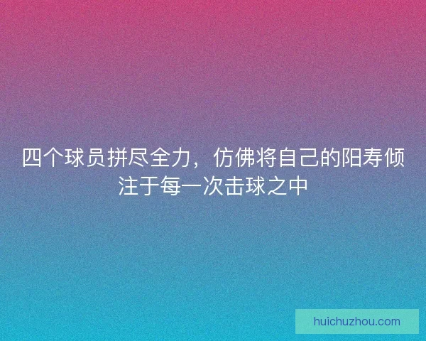 四个球员拼尽全力，仿佛将自己的阳寿倾注于每一次击球之中