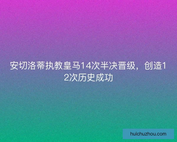 安切洛蒂执教皇马14次半决晋级，创造12次历史成功