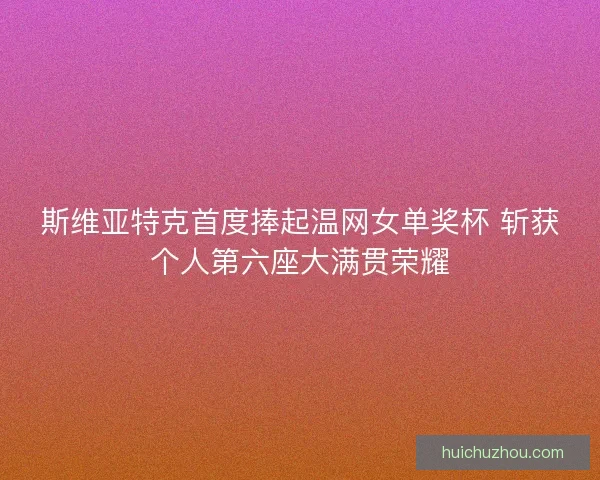 斯维亚特克首度捧起温网女单奖杯 斩获个人第六座大满贯荣耀