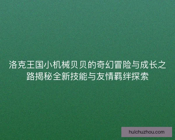 洛克王国小机械贝贝的奇幻冒险与成长之路揭秘全新技能与友情羁绊探索