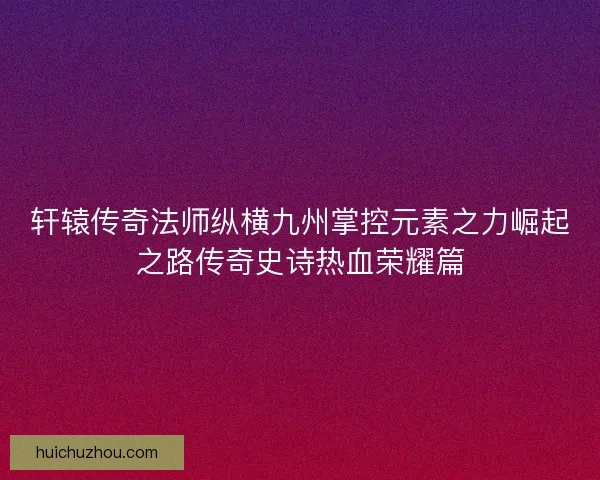 轩辕传奇法师纵横九州掌控元素之力崛起之路传奇史诗热血荣耀篇
