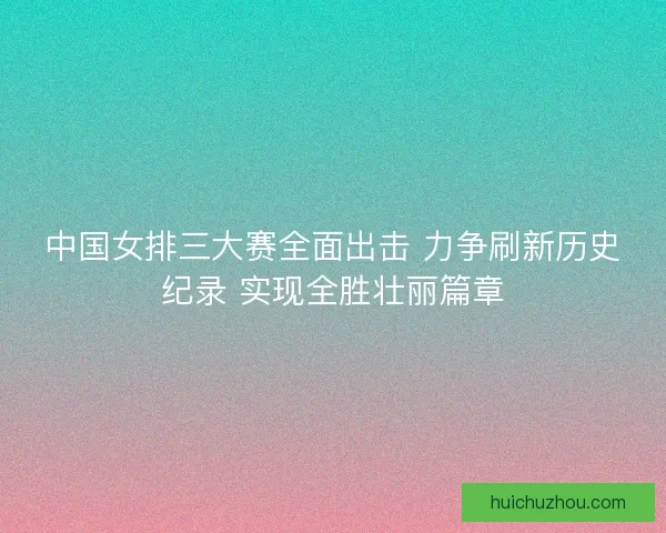 中国女排三大赛全面出击 力争刷新历史纪录 实现全胜壮丽篇章