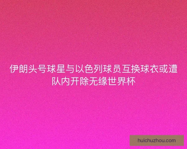 伊朗头号球星与以色列球员互换球衣或遭队内开除无缘世界杯 伊朗头号球星与以色列球员互换球衣或遭队内开除无缘世界杯