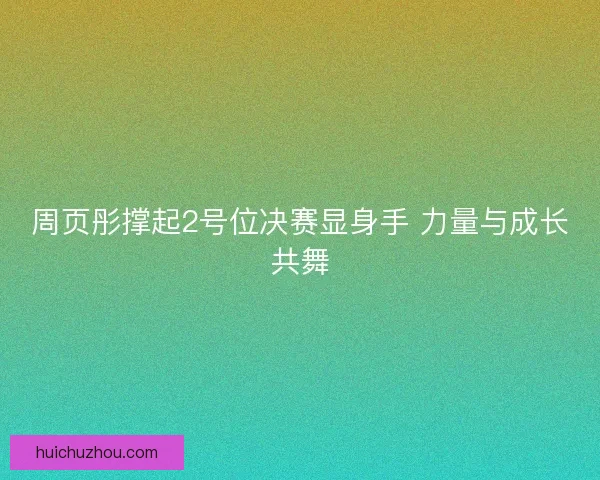周页彤撑起2号位决赛显身手 力量与成长共舞 周页彤撑起2号位决赛显身手 力量与成长共舞