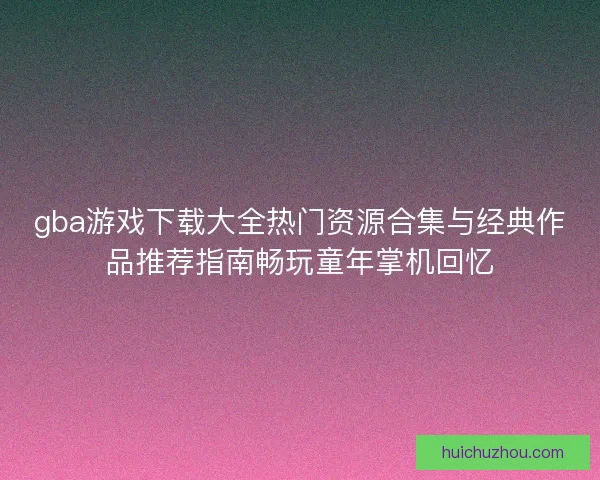 gba游戏下载大全热门资源合集与经典作品推荐指南畅玩童年掌机回忆