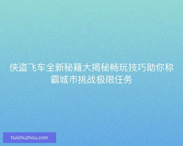 侠盗飞车全新秘籍大揭秘畅玩技巧助你称霸城市挑战极限任务 侠盗飞车全新秘籍大揭秘畅玩技巧助你称霸城市挑战极限任务