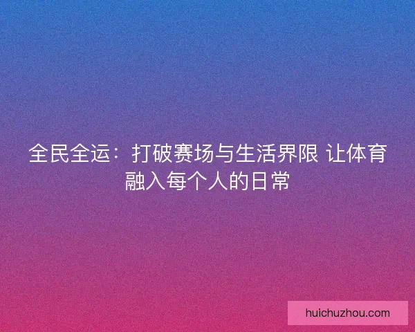 全民全运：打破赛场与生活界限 让体育融入每个人的日常