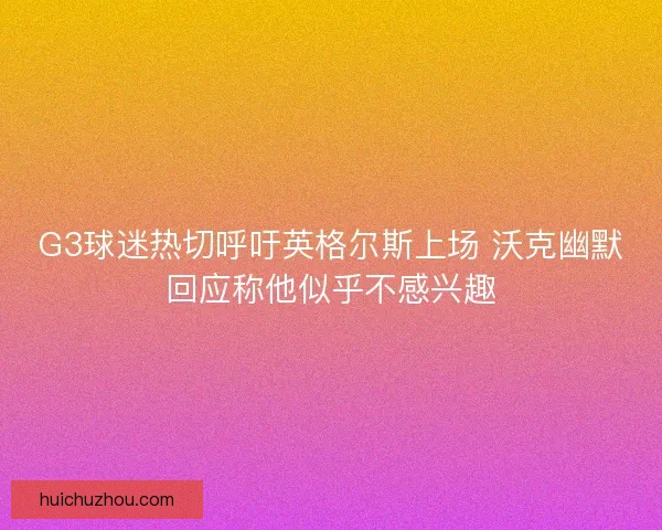 G3球迷热切呼吁英格尔斯上场 沃克幽默回应称他似乎不感兴趣