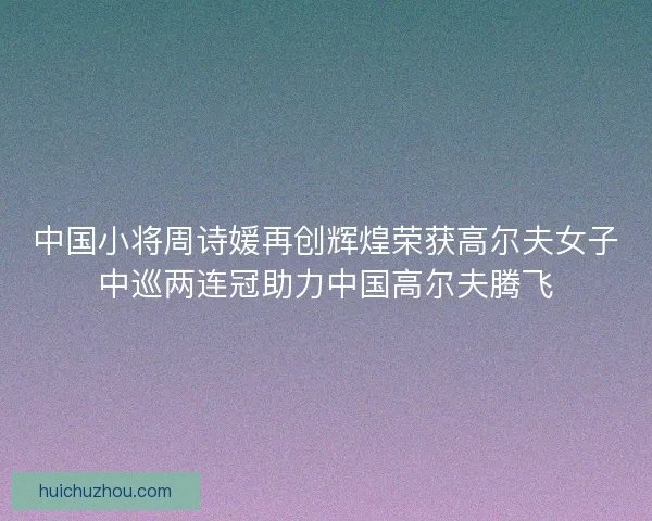 中国小将周诗媛再创辉煌荣获高尔夫女子中巡两连冠助力中国高尔夫腾飞 中国小将周诗媛再创辉煌荣获高尔夫女子中巡两连冠助力中国高尔夫腾飞